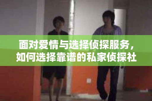 面对爱情与选择侦探服务，如何选择靠谱的私家侦探社？