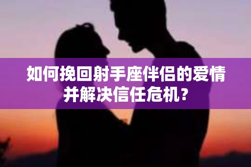 如何挽回射手座伴侣的爱情并解决信任危机？