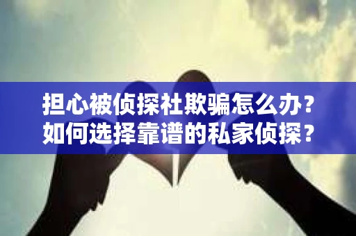 担心被侦探社欺骗怎么办？如何选择靠谱的私家侦探？