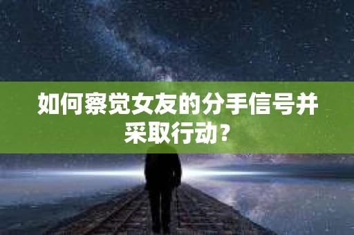 如何察觉女友的分手信号并采取行动？