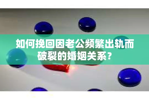 如何挽回因老公频繁出轨而破裂的婚姻关系？