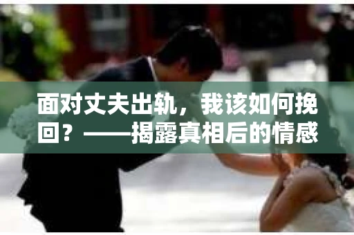 面对丈夫出轨，我该如何挽回？——揭露真相后的情感疗愈与人生决策