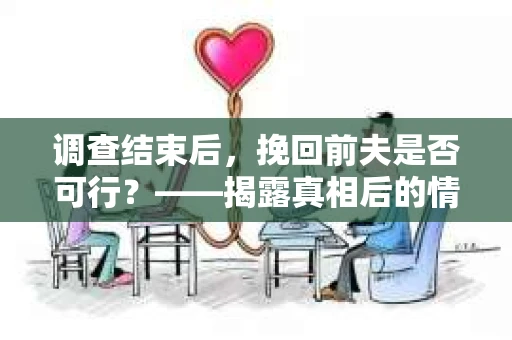 调查结束后，挽回前夫是否可行？——揭露真相后的情感疗愈与人生决策