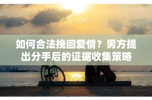 如何合法挽回爱情？男方提出分手后的证据收集策略