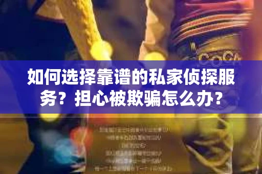 如何选择靠谱的私家侦探服务？担心被欺骗怎么办？