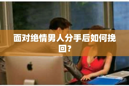 面对绝情男人分手后如何挽回？