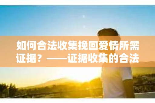 如何合法收集挽回爱情所需证据？——证据收集的合法有效方法论
