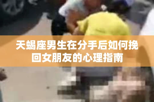 天蝎座男生在分手后如何挽回女朋友的心理指南