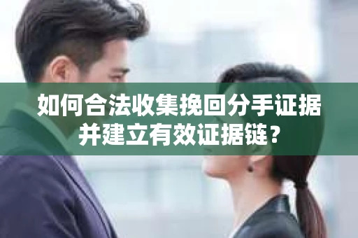 如何合法收集挽回分手证据并建立有效证据链？