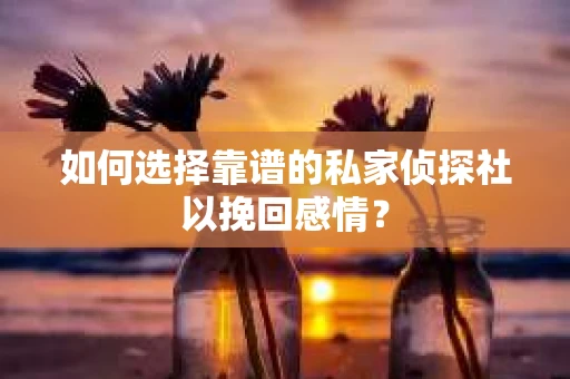 如何选择靠谱的私家侦探社以挽回感情？