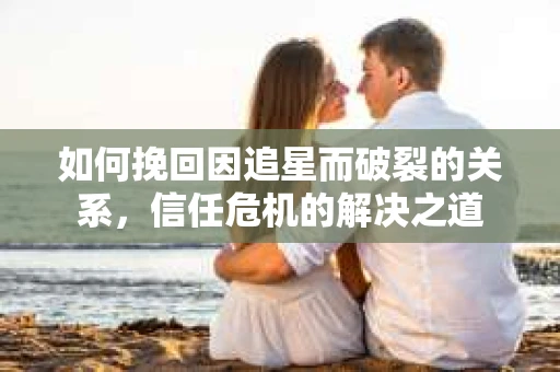 如何挽回因追星而破裂的关系，信任危机的解决之道