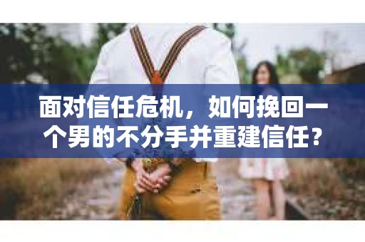 面对信任危机，如何挽回一个男的不分手并重建信任？