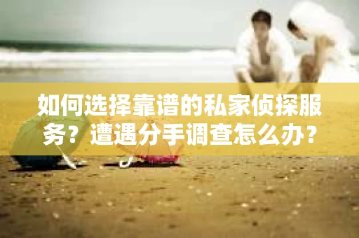 如何选择靠谱的私家侦探服务？遭遇分手调查怎么办？