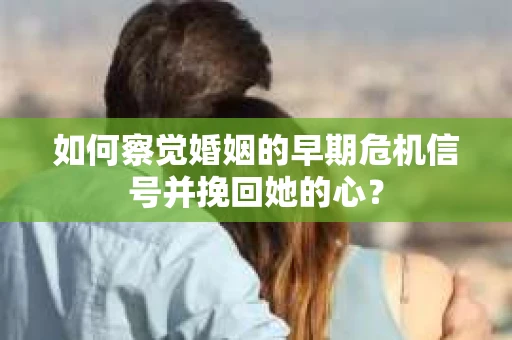 如何察觉婚姻的早期危机信号并挽回她的心？