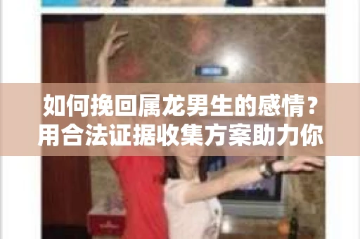 如何挽回属龙男生的感情？用合法证据收集方案助力你的努力？