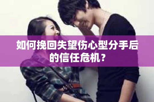 如何挽回失望伤心型分手后的信任危机？