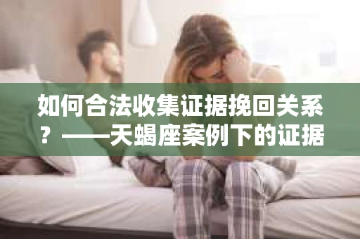 如何合法收集证据挽回关系？——天蝎座案例下的证据收集策略