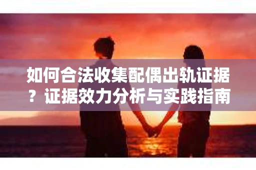 如何合法收集配偶出轨证据？证据效力分析与实践指南
