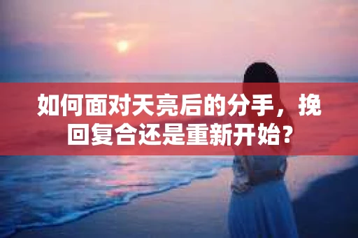 如何面对天亮后的分手，挽回复合还是重新开始？