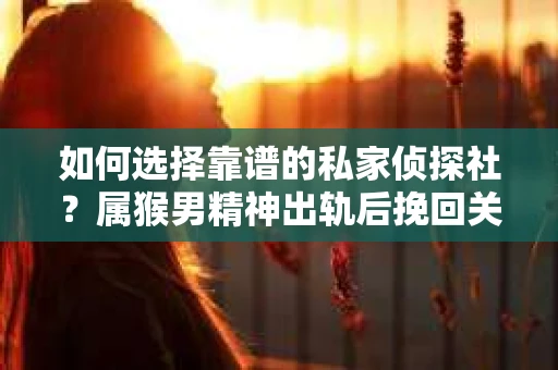 如何选择靠谱的私家侦探社？属猴男精神出轨后挽回关系的关键一步