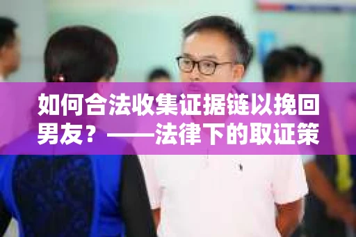 如何合法收集证据链以挽回男友？——法律下的取证策略与实践