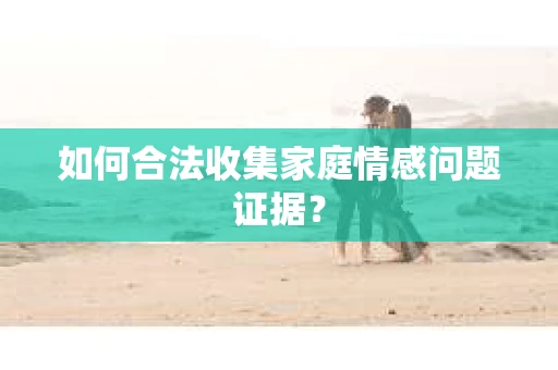 如何合法收集家庭情感问题证据？