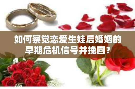 如何察觉恋爱生娃后婚姻的早期危机信号并挽回？