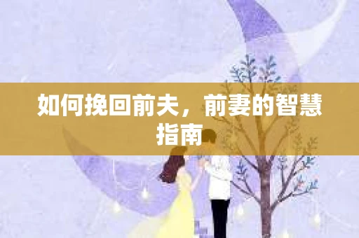 如何挽回前夫,前妻的智慧指南 如何挽回前夫,前妻的智慧指南