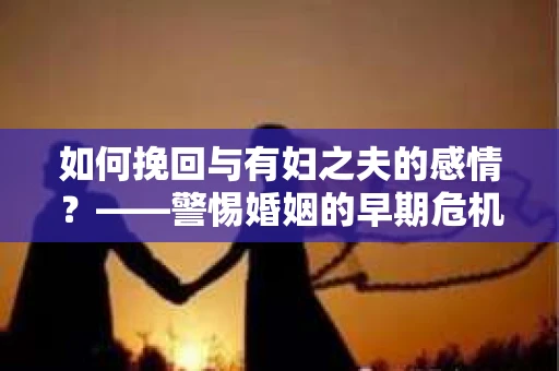 如何挽回与有妇之夫的感情？——警惕婚姻的早期危机信号