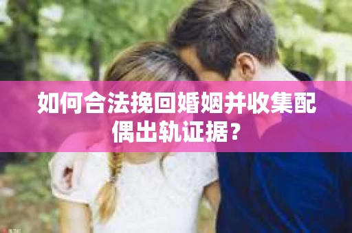 如何合法挽回婚姻并收集配偶出轨证据？