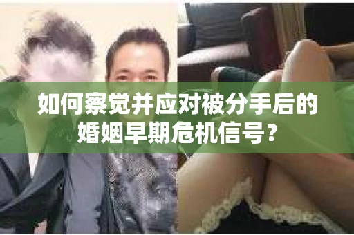 如何察觉并应对被分手后的婚姻早期危机信号？