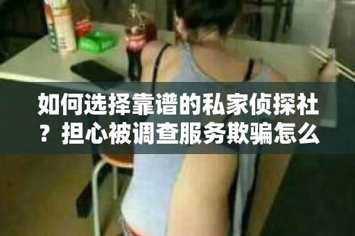 如何选择靠谱的私家侦探社？担心被调查服务欺骗怎么办？
