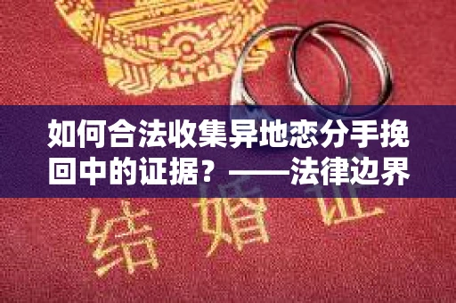 如何合法收集异地恋分手挽回中的证据？——法律边界内的取证策略
