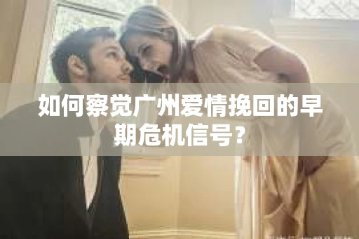 如何察觉广州爱情挽回的早期危机信号？