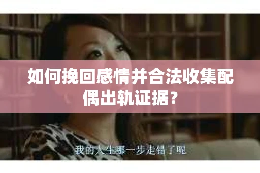如何挽回感情并合法收集配偶出轨证据？