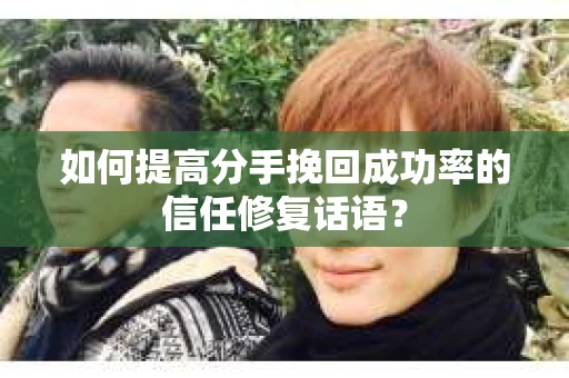 如何提高分手挽回成功率的信任修复话语？