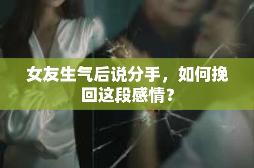 女友生气后说分手，如何挽回这段感情？