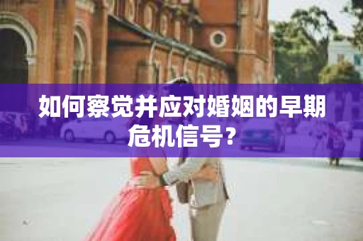 如何察觉并应对婚姻的早期危机信号？