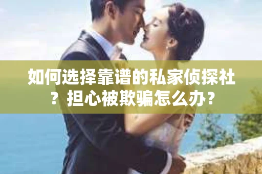 如何选择靠谱的私家侦探社？担心被欺骗怎么办？