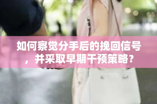 如何察觉分手后的挽回信号，并采取早期干预策略？