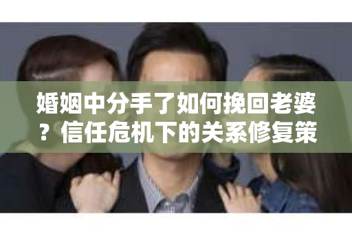 婚姻中分手了如何挽回老婆？信任危机下的关系修复策略