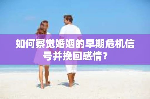 如何察觉婚姻的早期危机信号并挽回感情？
