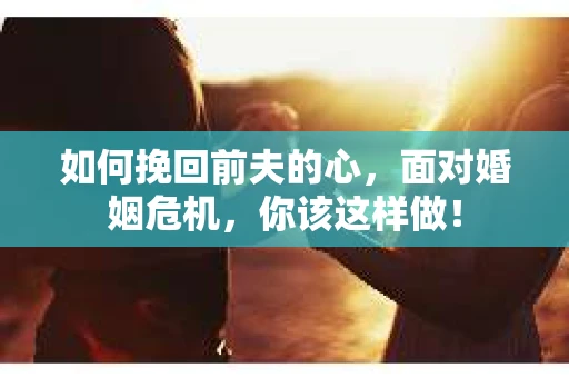 如何挽回前夫的心，面对婚姻危机，你该这样做！