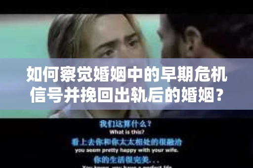 如何察觉婚姻中的早期危机信号并挽回出轨后的婚姻？
