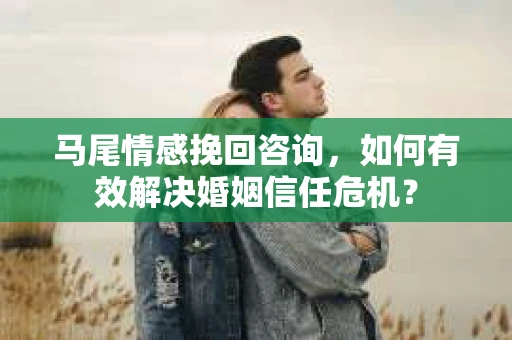 马尾情感挽回咨询，如何有效解决婚姻信任危机？