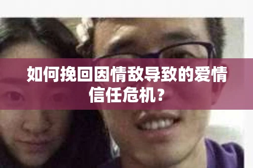 如何挽回因情敌导致的爱情信任危机？