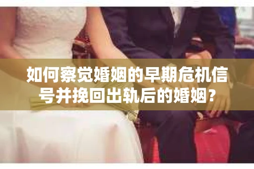 如何察觉婚姻的早期危机信号并挽回出轨后的婚姻? 如何察觉婚姻的早期危机信号并挽回出轨后的婚姻?