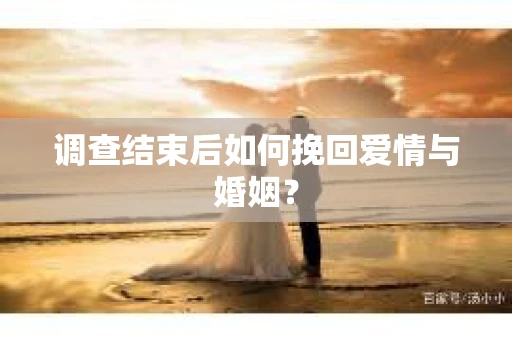 调查结束后如何挽回爱情与婚姻？