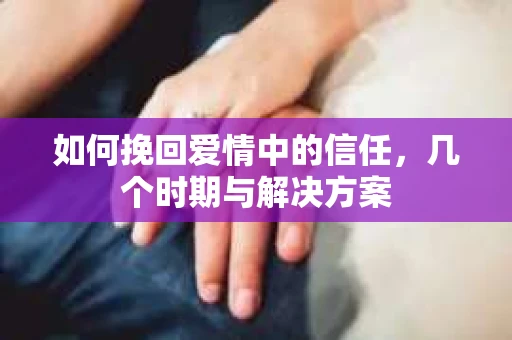 如何挽回爱情中的信任，几个时期与解决方案