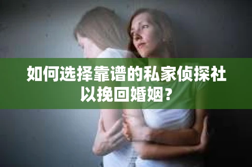 如何选择靠谱的私家侦探社以挽回婚姻？